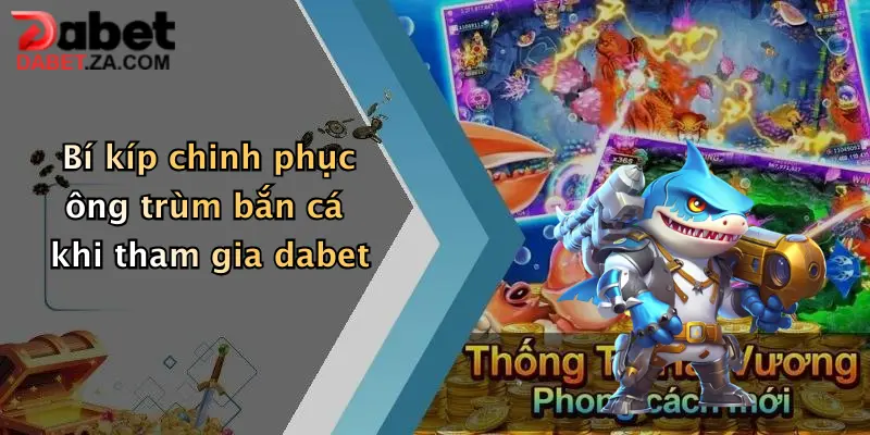 Ông Trùm Bắn Cá: Săn Thưởng Cực Đã, Nổ Hũ Liên Tay Tại Dabet 5 Bí kíp chinh phục ông trùm bắn cá khi tham gia dabet