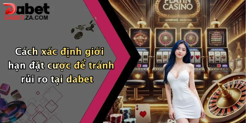 Cách xác định giới hạn đặt cược để tránh rủi ro tại dabet