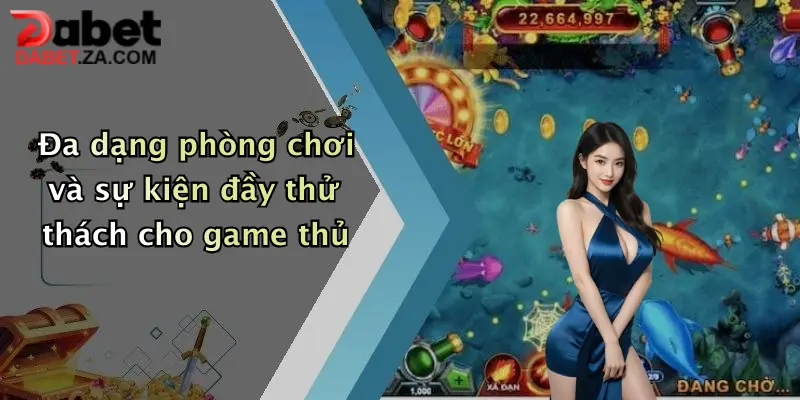 Ông Trùm Bắn Cá: Săn Thưởng Cực Đã, Nổ Hũ Liên Tay Tại Dabet 4 Đa dạng phòng chơi và sự kiện đầy thử thách cho game thủ