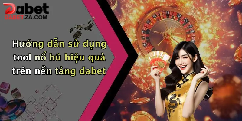Hướng dẫn sử dụng tool nổ hũ hiệu quả trên nền tảng dabet