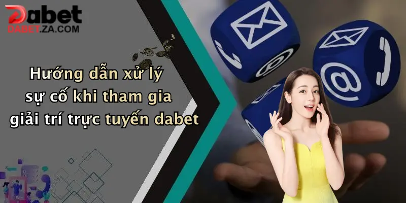 Hướng dẫn xử lý sự cố khi tham gia giải trí trực tuyến dabet