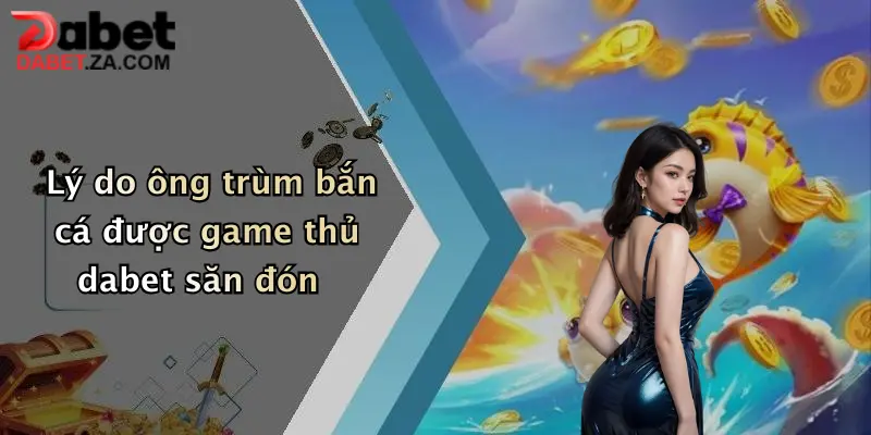 Ông Trùm Bắn Cá: Săn Thưởng Cực Đã, Nổ Hũ Liên Tay Tại Dabet 2 Lý do ông trùm bắn cá được game thủ dabet săn đón