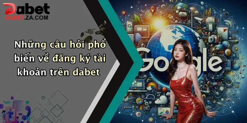 Những câu hỏi phổ biến về đăng ký tài khoản trên dabet