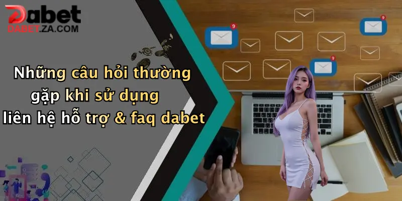 Những câu hỏi thường gặp khi sử dụng liên hệ hỗ trợ & faq dabet