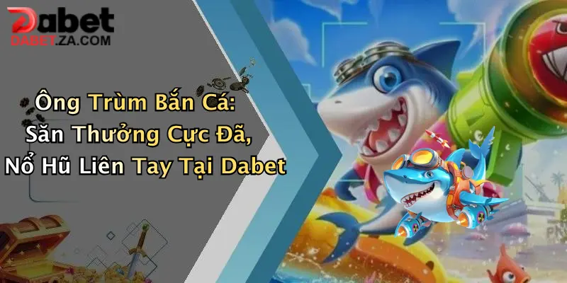 Ông Trùm Bắn Cá: Săn Thưởng Cực Đã, Nổ Hũ Liên Tay Tại Dabet 1 Ông Trùm Bắn Cá: Săn Thưởng Cực Đã, Nổ Hũ Liên Tay Tại Dabet