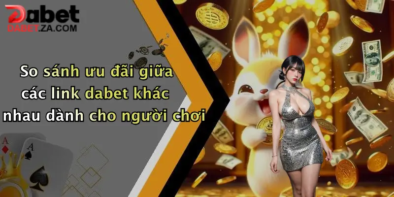 So sánh ưu đãi giữa các link dabet khác nhau dành cho người chơi