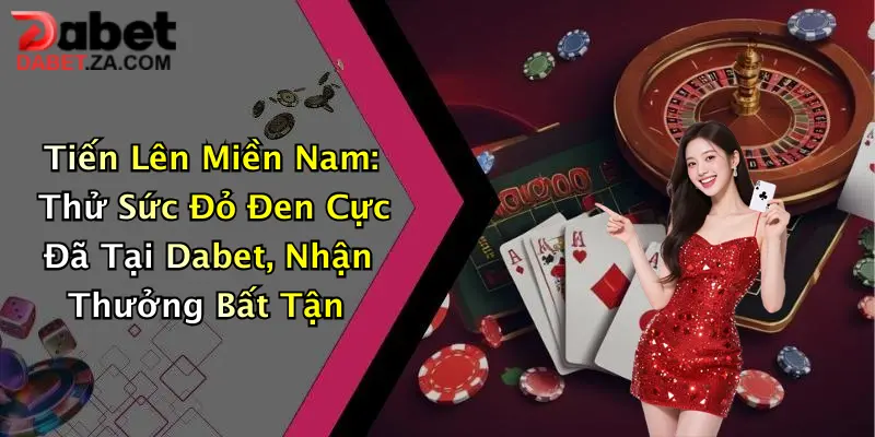 Tiến Lên Miền Nam: Thử Sức Đỏ Đen Cực Đã Tại Dabet, Nhận Thưởng Bất Tận